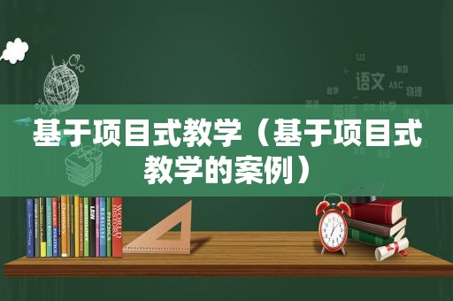 基于项目式教学（基于项目式教学的案例）