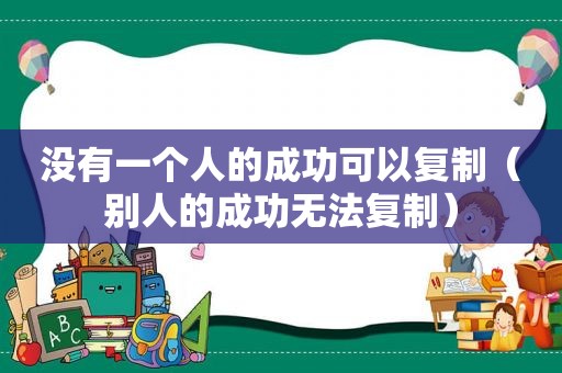 没有一个人的成功可以复制（别人的成功无法复制）