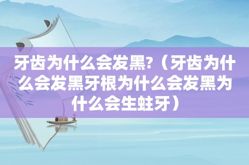 牙齿为什么会发黑?（牙齿为什么会发黑牙根为什么会发黑为什么会生蛀牙）