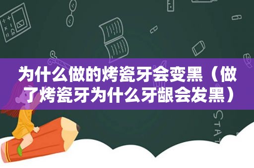 为什么做的烤瓷牙会变黑（做了烤瓷牙为什么牙龈会发黑）