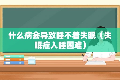 什么病会导致睡不着失眠（失眠症入睡困难）