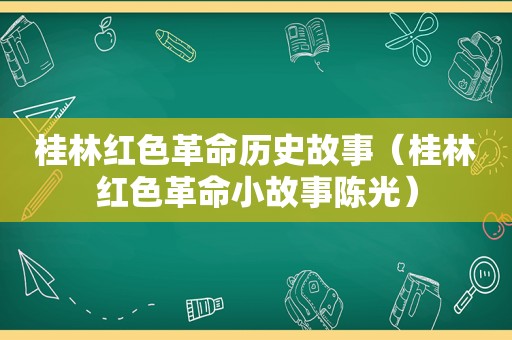 桂林红色革命历史故事（桂林红色革命小故事陈光）