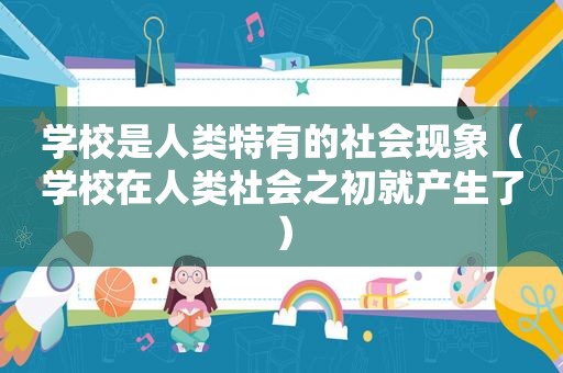 学校是人类特有的社会现象（学校在人类社会之初就产生了）