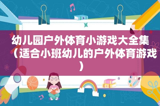 幼儿园户外体育小游戏大全集（适合小班幼儿的户外体育游戏）