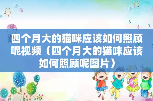 四个月大的猫咪应该如何照顾呢视频（四个月大的猫咪应该如何照顾呢图片）