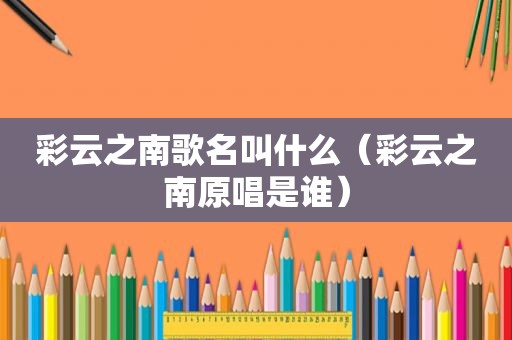 彩云之南歌名叫什么（彩云之南原唱是谁）