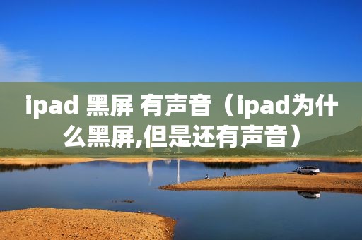 ipad 黑屏 有声音（ipad为什么黑屏,但是还有声音）