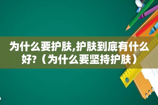 为什么要护肤,护肤到底有什么好?（为什么要坚持护肤）