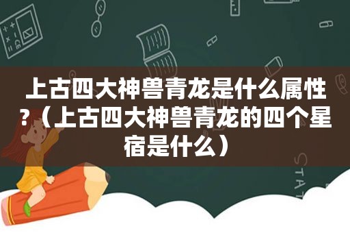 上古四大神兽青龙是什么属性?（上古四大神兽青龙的四个星宿是什么）