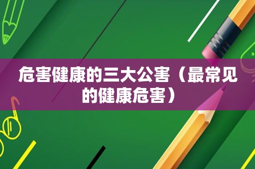 危害健康的三大公害（最常见的健康危害）