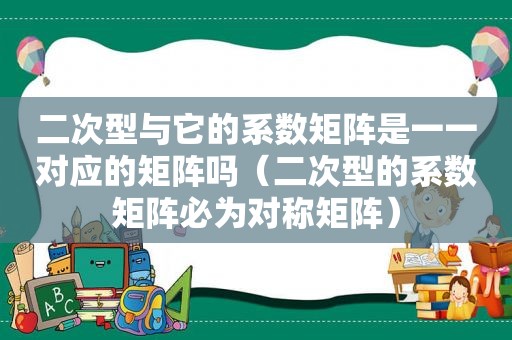 二次型与它的系数矩阵是一一对应的矩阵吗（二次型的系数矩阵必为对称矩阵）