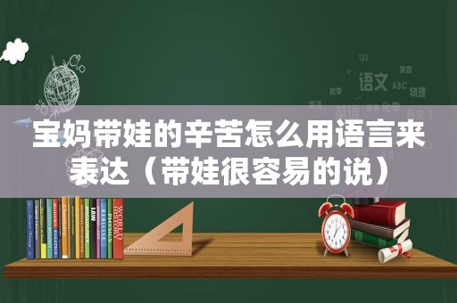 宝妈带娃的辛苦怎么用语言来表达（带娃很容易的说）