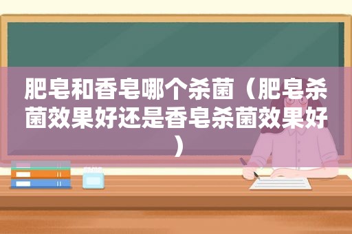 肥皂和香皂哪个杀菌（肥皂杀菌效果好还是香皂杀菌效果好）