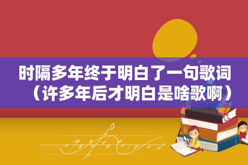 时隔多年终于明白了一句歌词（许多年后才明白是啥歌啊）