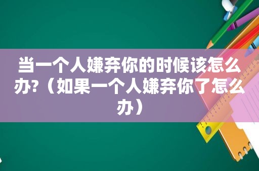 当一个人嫌弃你的时候该怎么办?（如果一个人嫌弃你了怎么办）