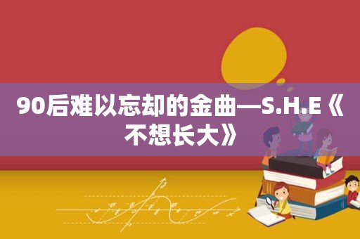 90后难以忘却的金曲—S.H.E《不想长大》