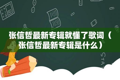 张信哲最新专辑就懂了歌词（张信哲最新专辑是什么）