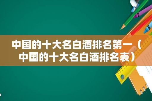 中国的十大名白酒排名第一（中国的十大名白酒排名表）