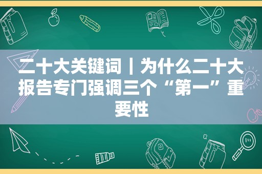 二十大关键词｜为什么二十大报告专门强调三个“第一”重要性