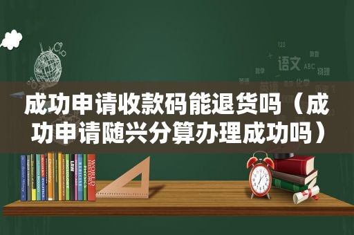 成功申请收款码能退货吗（成功申请随兴分算办理成功吗）