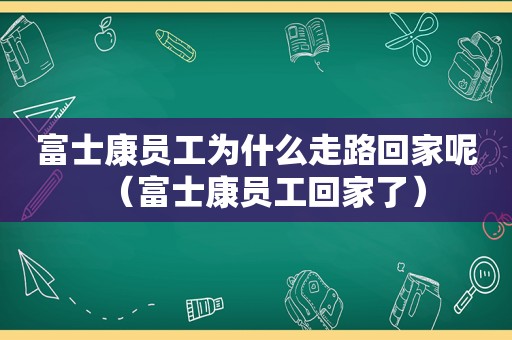 富士康员工为什么走路回家呢（富士康员工回家了）