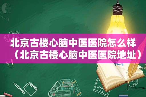 北京古楼心脑中医医院怎么样（北京古楼心脑中医医院地址）