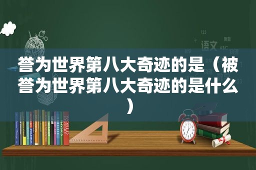 誉为世界第八大奇迹的是（被誉为世界第八大奇迹的是什么）