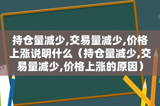 持仓量减少,交易量减少,价格上涨说明什么（持仓量减少,交易量减少,价格上涨的原因）