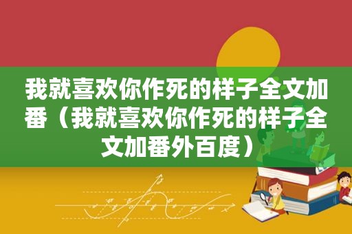 我就喜欢你作死的样子全文加番（我就喜欢你作死的样子全文加番外百度）