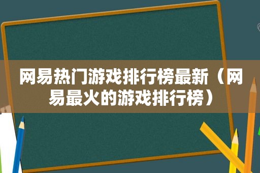 网易热门游戏排行榜最新（网易最火的游戏排行榜）