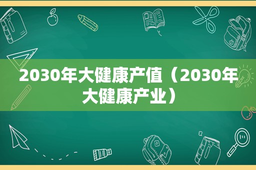 2030年大健康产值（2030年大健康产业）