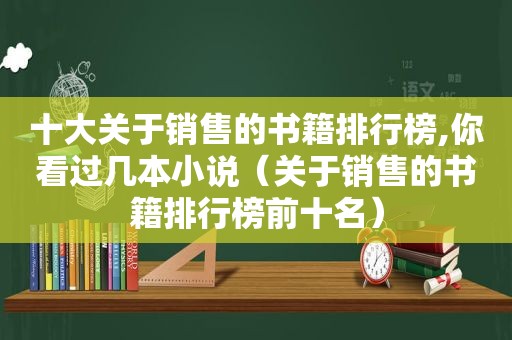 十大关于销售的书籍排行榜,你看过几本小说（关于销售的书籍排行榜前十名）