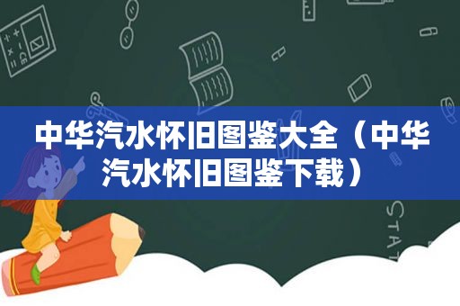 中华汽水怀旧图鉴大全（中华汽水怀旧图鉴下载）