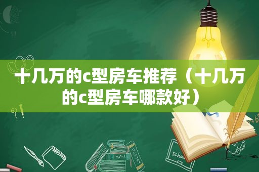 十几万的c型房车推荐（十几万的c型房车哪款好）