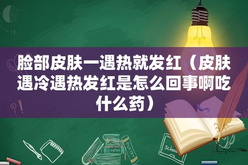 脸部皮肤一遇热就发红（皮肤遇冷遇热发红是怎么回事啊吃什么药）