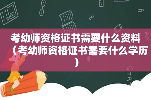 考幼师资格证书需要什么资料（考幼师资格证书需要什么学历）