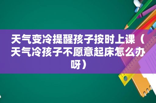 天气变冷提醒孩子按时上课（天气冷孩子不愿意起床怎么办呀）