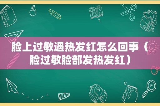 脸上过敏遇热发红怎么回事（脸过敏脸部发热发红）