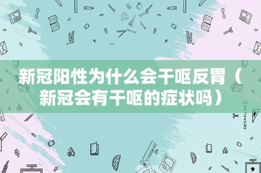 新冠阳性为什么会干呕反胃（新冠会有干呕的症状吗）