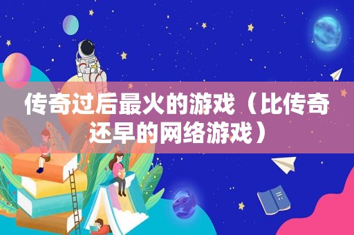 传奇过后最火的游戏（比传奇还早的网络游戏）