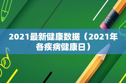 2021最新健康数据（2021年各疾病健康日）