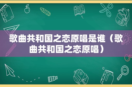 歌曲共和国之恋原唱是谁（歌曲共和国之恋原唱）