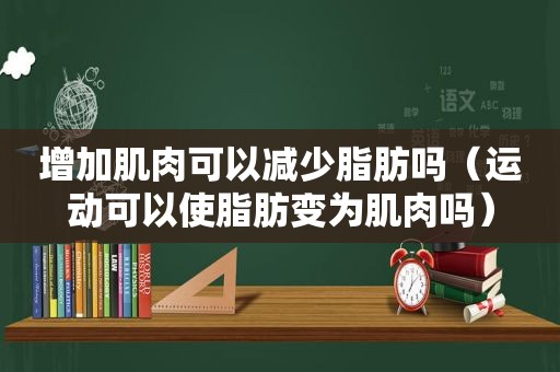 增加肌肉可以减少脂肪吗（运动可以使脂肪变为肌肉吗）