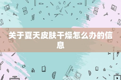 关于夏天皮肤干燥怎么办的信息