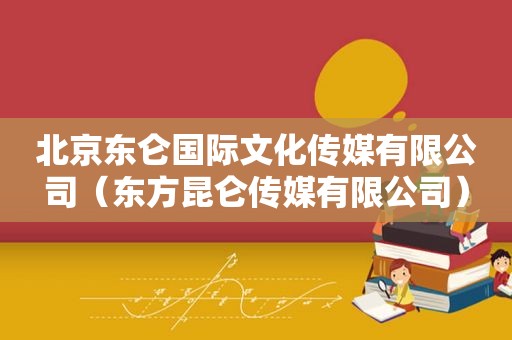 北京东仑国际文化传媒有限公司（东方昆仑传媒有限公司）