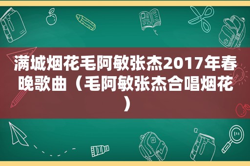 满城烟花毛阿敏张杰2017年春晚歌曲（毛阿敏张杰合唱烟花）