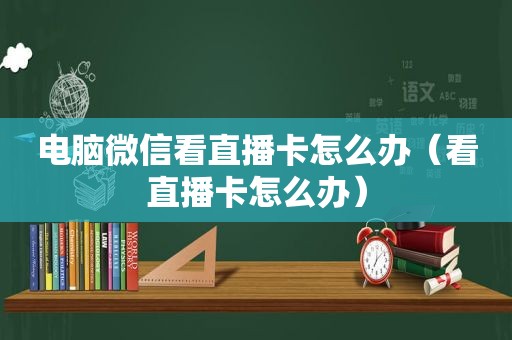 电脑微信看直播卡怎么办（看直播卡怎么办）