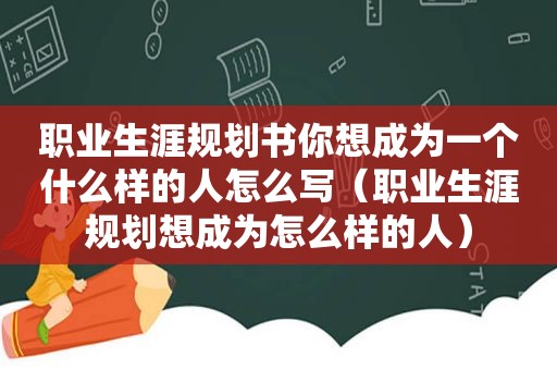 职业生涯规划书你想成为一个什么样的人怎么写（职业生涯规划想成为怎么样的人）