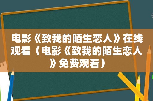 电影《致我的陌生恋人》在线观看（电影《致我的陌生恋人》免费观看）