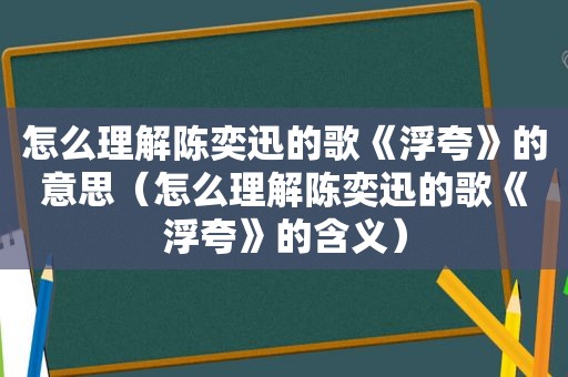 怎么理解陈奕迅的歌《浮夸》的意思（怎么理解陈奕迅的歌《浮夸》的含义）